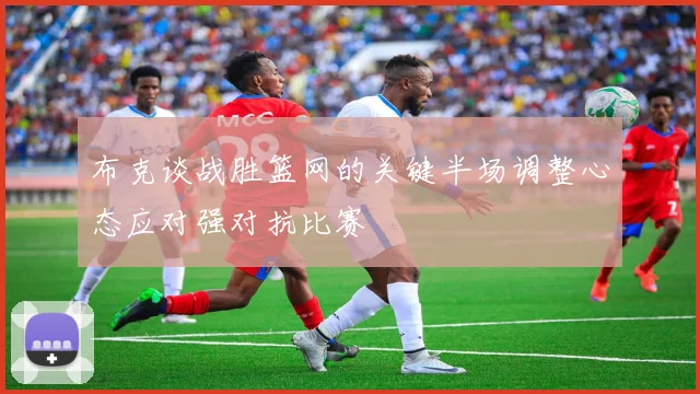 布克谈战胜篮网的关键半场调整心态应对强对抗比赛
