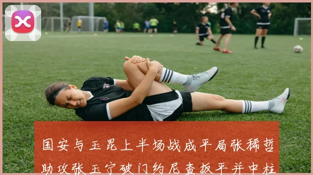 国安与玉昆上半场战成平局张稀哲助攻张玉宁破门约尼查扳平并中柱
