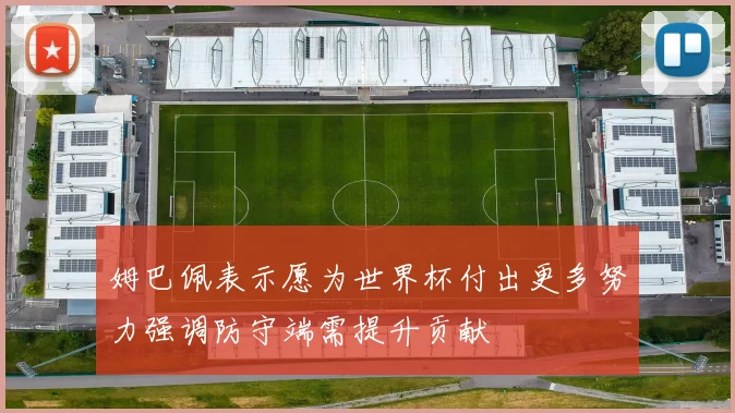 姆巴佩表示愿为世界杯付出更多努力强调防守端需提升贡献
