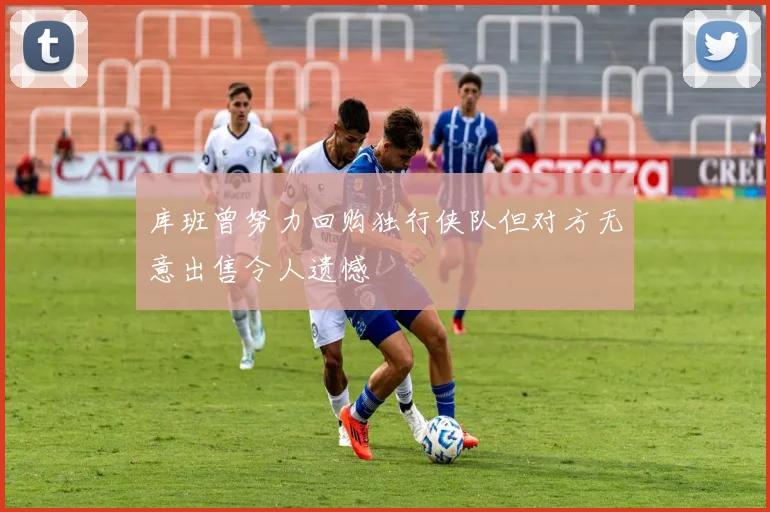 库班曾努力回购独行侠队但对方无意出售令人遗憾
