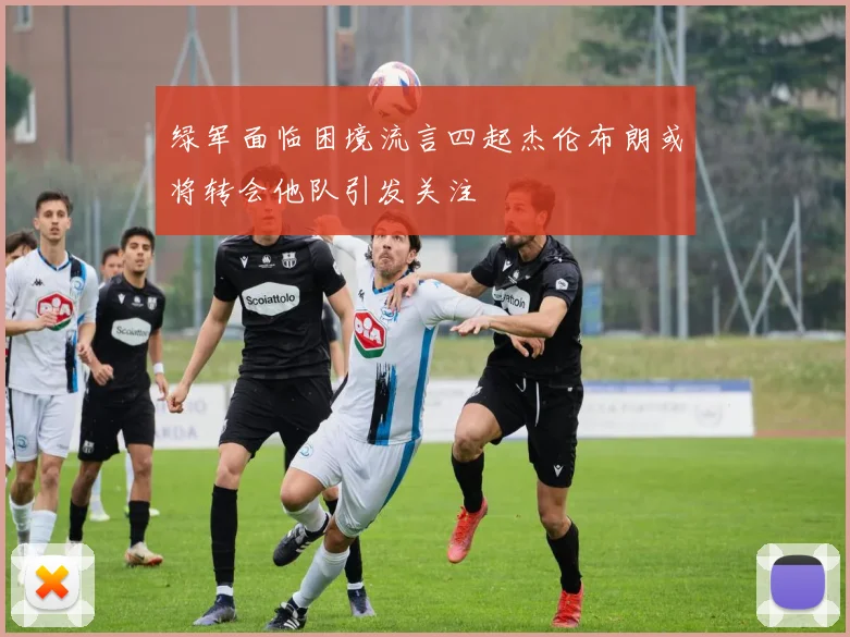 绿军面临困境流言四起杰伦布朗或将转会他队引发关注
