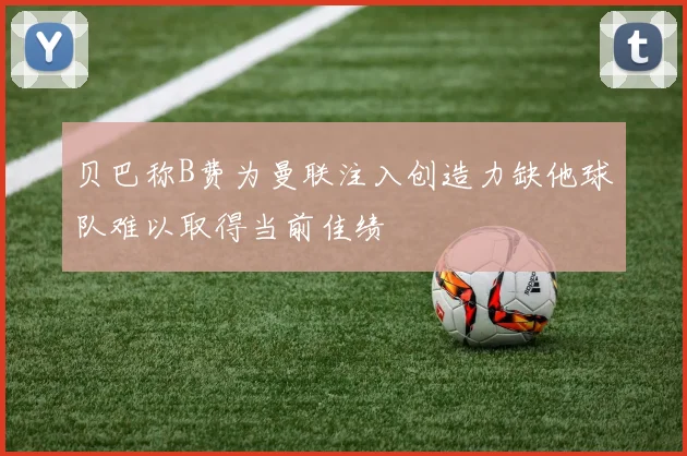 贝巴称B费为曼联注入创造力缺他球队难以取得当前佳绩