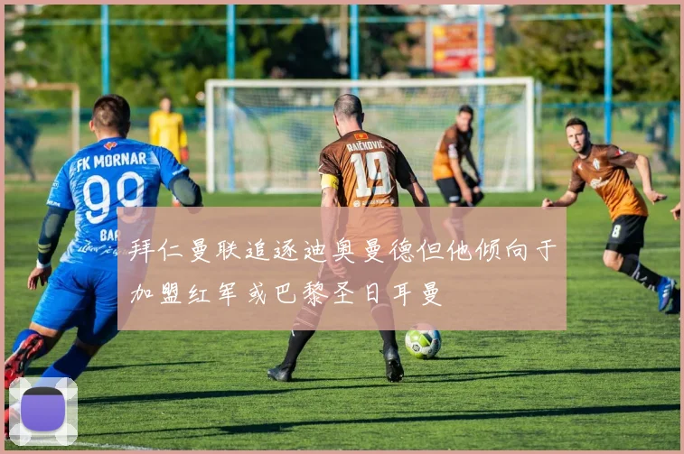 拜仁曼联追逐迪奥曼德但他倾向于加盟红军或巴黎圣日耳曼