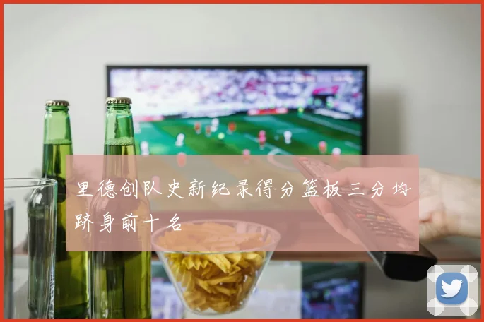 里德创队史新纪录得分篮板三分均跻身前十名