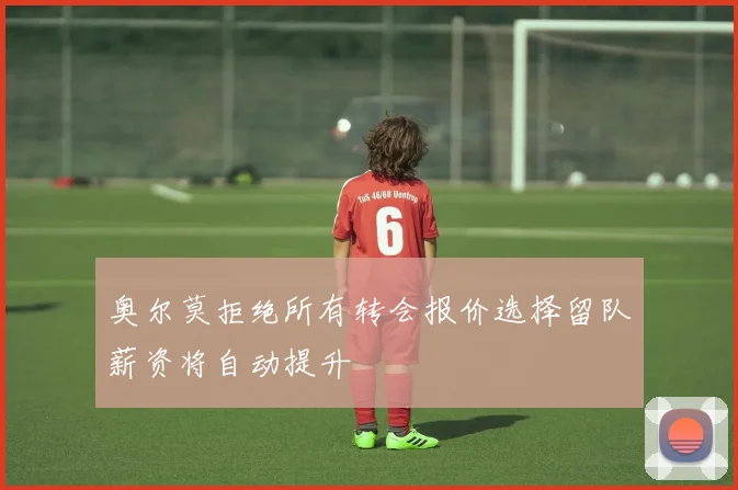 奥尔莫拒绝所有转会报价选择留队薪资将自动提升