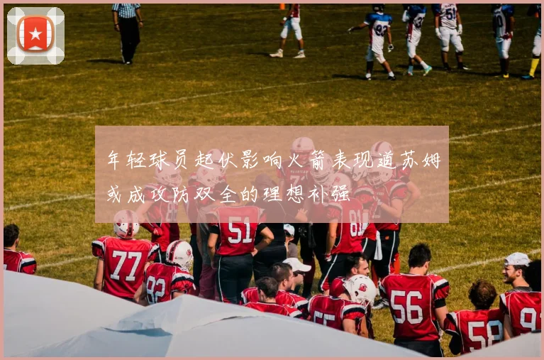 年轻球员起伏影响火箭表现道苏姆或成攻防双全的理想补强