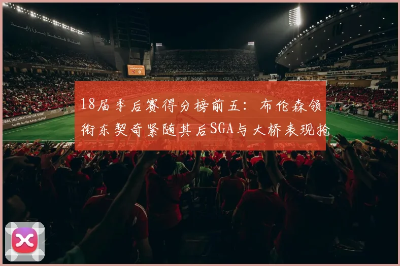18届季后赛得分榜前五：布伦森领衔东契奇紧随其后SGA与大桥表现抢眼