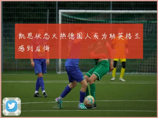 凯恩状态火热德国人或为助英格兰感到后悔