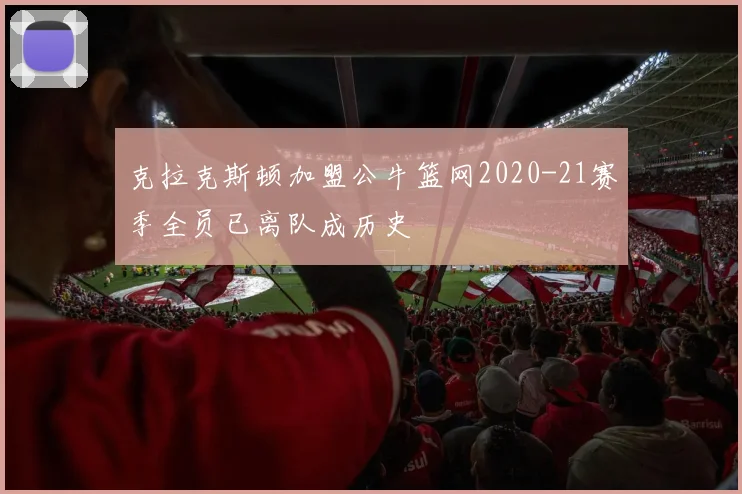克拉克斯顿加盟公牛篮网2020-21赛季全员已离队成历史