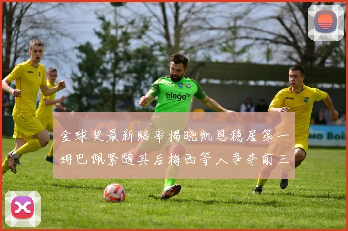 金球奖最新赔率揭晓凯恩稳居第一姆巴佩紧随其后梅西等人争夺前三名
