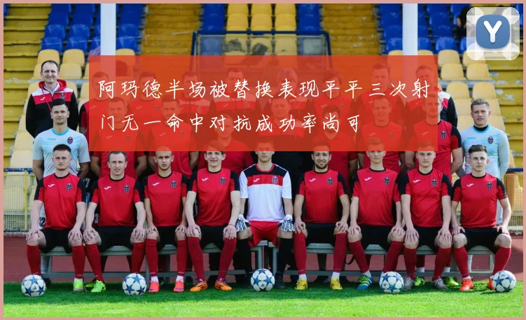 阿玛德半场被替换表现平平三次射门无一命中对抗成功率尚可