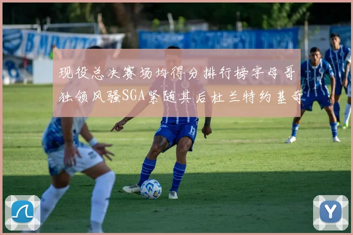 现役总决赛场均得分排行榜字母哥独领风骚SGA紧随其后杜兰特约基奇东契奇争夺第三