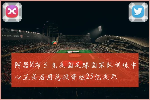 阿瑟M布兰克美国足球国家队训练中心正式启用总投资达25亿美元