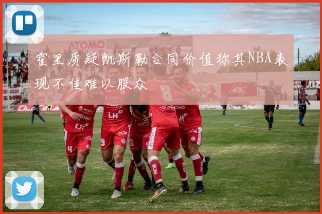 霍里质疑凯斯勒合同价值称其NBA表现不佳难以服众