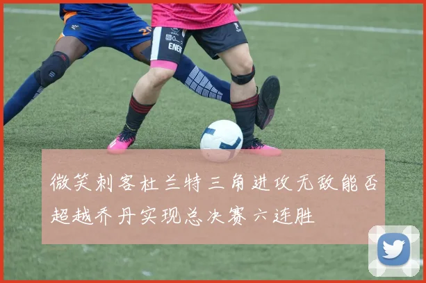 微笑刺客杜兰特三角进攻无敌能否超越乔丹实现总决赛六连胜