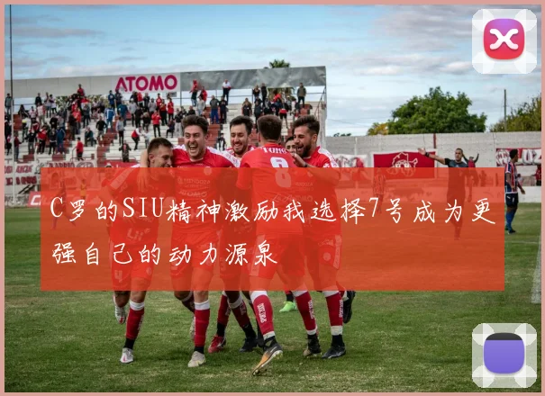C罗的SIU精神激励我选择7号成为更强自己的动力源泉