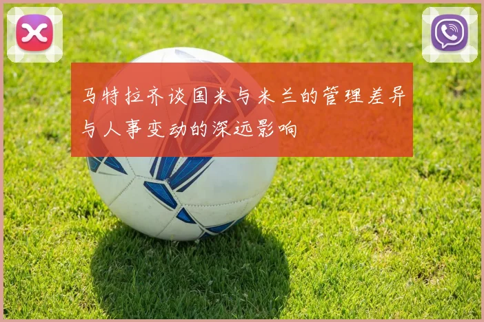 马特拉齐谈国米与米兰的管理差异与人事变动的深远影响