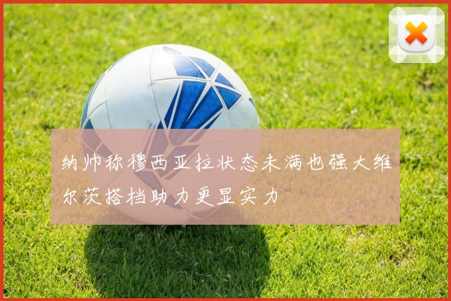 纳帅称穆西亚拉状态未满也强大维尔茨搭档助力更显实力