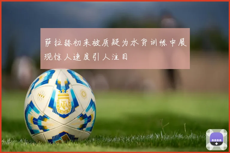 萨拉赫初来被质疑为水货训练中展现惊人速度引人注目