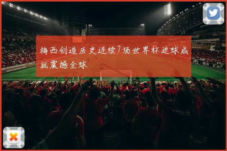 梅西创造历史连续7场世界杯进球成就震撼全球