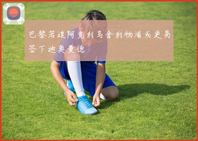 巴黎若追阿克利乌舍利物浦或更易签下迪奥曼德