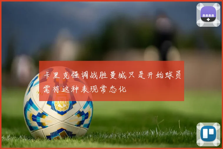卡里克强调战胜曼城只是开始球员需将这种表现常态化
