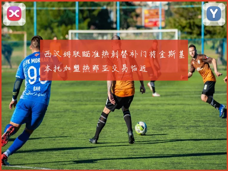 西汉姆联瞄准热刺替补门将金斯基本托加盟热那亚交易临近