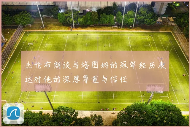 杰伦布朗谈与塔图姆的冠军经历表达对他的深厚尊重与信任