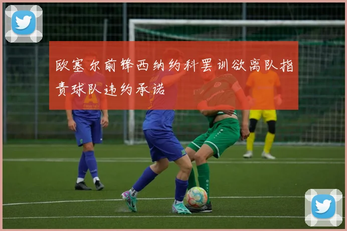 欧塞尔前锋西纳约科罢训欲离队指责球队违约承诺